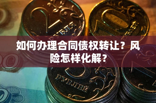 北京如何办理合同债权转让?风险怎样化解? 北京如何办理合同债权转让?风险怎样化解?