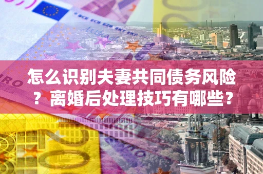 北京怎么识别夫妻共同债务风险?离婚后处理技巧有哪些? 北京怎么识别夫妻共同债务风险?离婚后处理技巧有哪些?