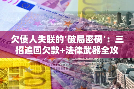 北京欠债人失联的‘破局密码’:三招追回欠款+法律武器全攻略 北京欠债人失联的‘破局密码’:三招追回欠款+法律武器全攻略