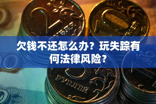 北京欠钱不还怎么办?玩失踪有何法律风险? 北京欠钱不还怎么办?玩失踪有何法律风险?