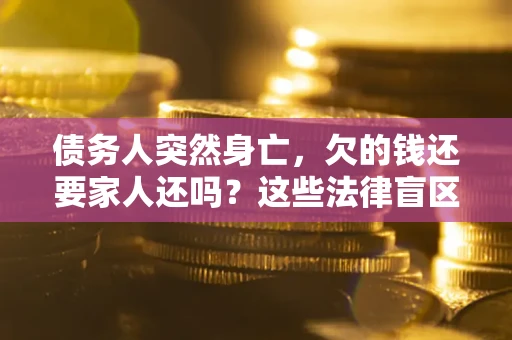 北京债务人突然身亡，欠的钱还要家人还吗？这些法律盲区别踩
