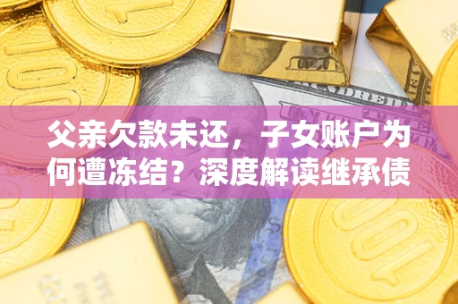 北京父亲欠款未还,子女账户为何遭冻结?深度解读继承债务迷局 北京父亲欠款未还,子女账户为何遭冻结?深度解读继承债务迷局