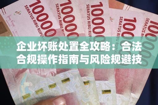 北京企业坏账处置全攻略:合法合规操作指南与风险规避技巧解析 北京企业坏账处置全攻略:合法合规操作指南与风险规避技巧解析
